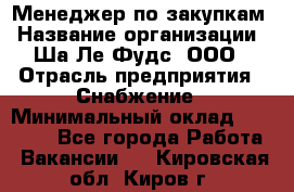 Менеджер по закупкам › Название организации ­ Ша-Ле-Фудс, ООО › Отрасль предприятия ­ Снабжение › Минимальный оклад ­ 40 000 - Все города Работа » Вакансии   . Кировская обл.,Киров г.